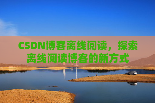 CSDN博客离线阅读，探索离线阅读博客的新方式